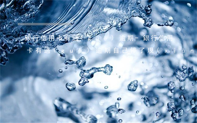 銀行信用卡有過(guò)逾期-銀行信用卡有過(guò)逾期自己停了現(xiàn)在還能在次申請(qǐng)么