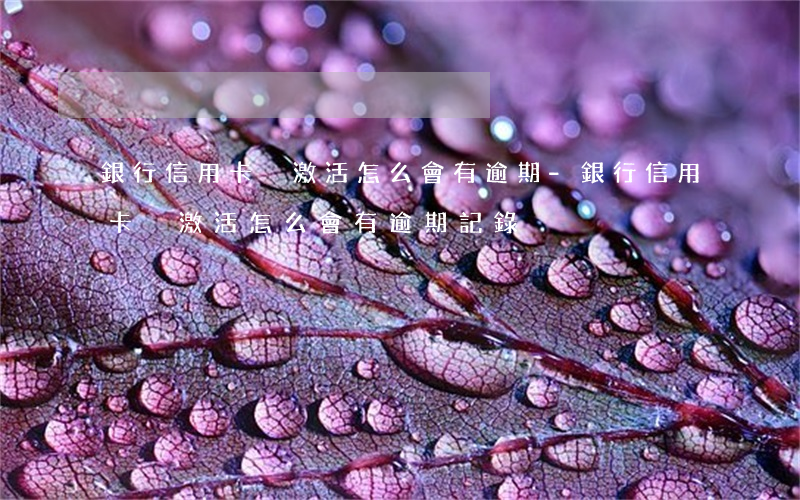 銀行信用卡沒激活怎么會有逾期-銀行信用卡沒激活怎么會有逾期記錄