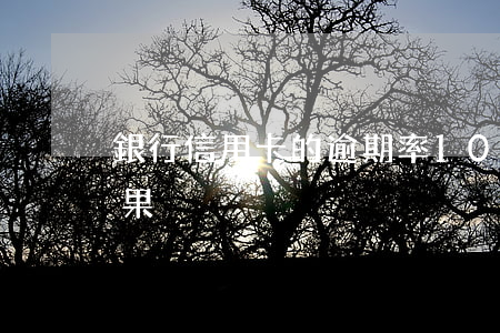 銀行信用卡的逾期率(10張信用卡逾期的后果)