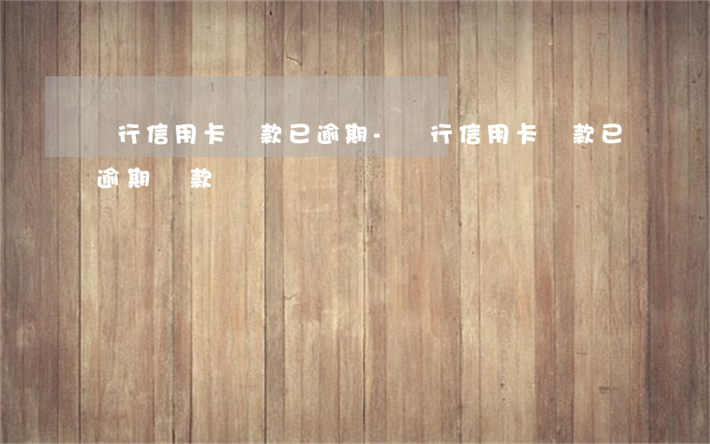 銀行信用卡賬款已逾期-銀行信用卡賬款已逾期還款