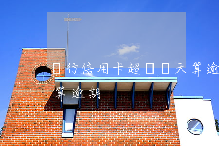 銀行信用卡超過幾天算逾期（信用卡超過幾天算逾期）