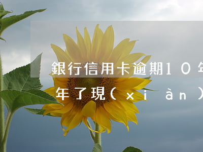 銀行信用卡逾期10年(銀行信用卡逾期10年了 現(xiàn)在有錢了還款還要拿利息嗎)