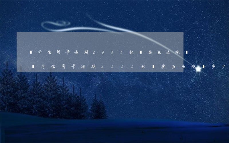 銀行信用卡逾期6000起訴要去法院嗎-銀行信用卡逾期6000起訴要去法院嗎多少錢