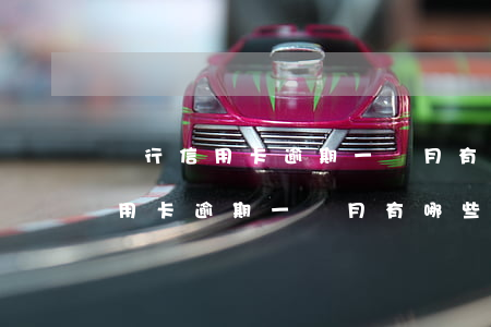 銀行信用卡逾期一個月有哪些影響-銀行信用卡逾期一個月有哪些影響呢