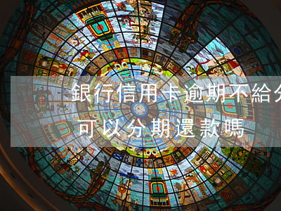銀行信用卡逾期不給分期還款 逾期的信用卡可以分期還款嗎