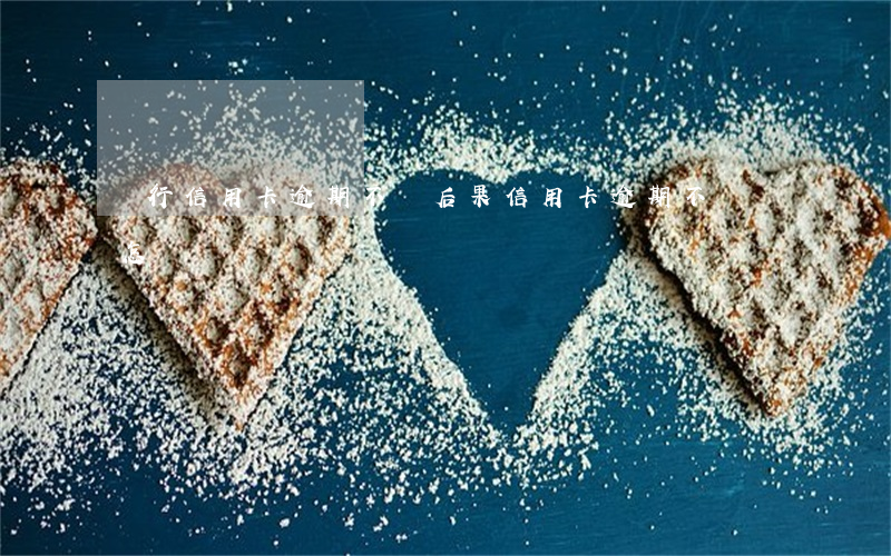 銀行信用卡逾期不還后果(信用卡逾期不還會怎樣?)