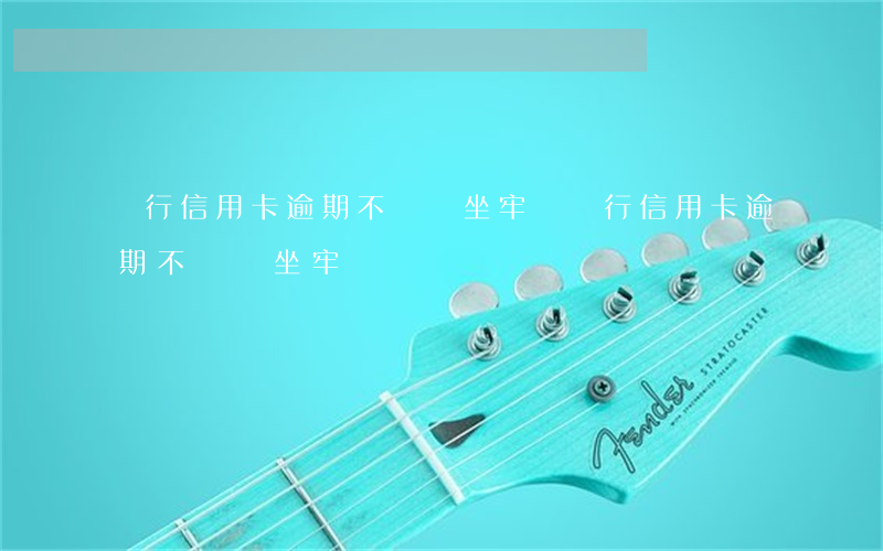 銀行信用卡逾期不還會坐牢嗎(銀行信用卡逾期不還會坐牢嗎嗎)
