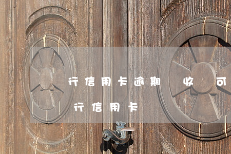 銀行信用卡逾期亂收費可以投訴嗎(怎么投訴銀行信用卡)