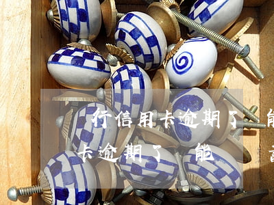 銀行信用卡逾期了還能辦儲蓄卡嗎(銀行信用卡逾期了還能辦儲蓄卡嗎怎么辦)