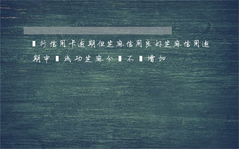 銀行信用卡逾期但芝麻信用良好 芝麻信用逾期申訴成功芝麻分會不會增加