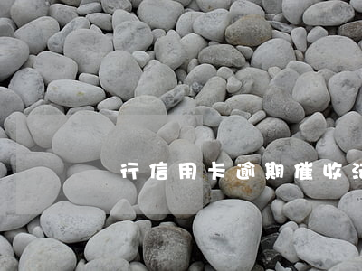 銀行信用卡逾期催收法(信用卡逾期催收方式)