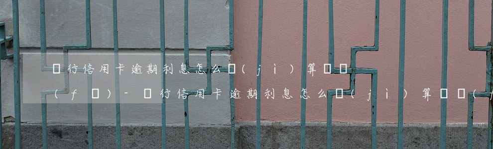 銀行信用卡逾期利息怎么計(jì)算廣發(fā)-銀行信用卡逾期利息怎么計(jì)算廣發(fā)銀行的