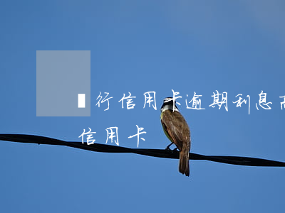 銀行信用卡逾期利息高怎么還(如何還逾期的信用卡)