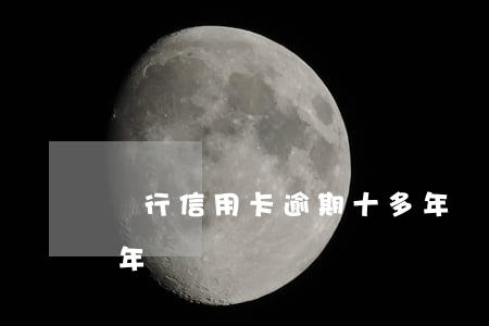 銀行信用卡逾期十多年(銀行信用卡逾期十多年)