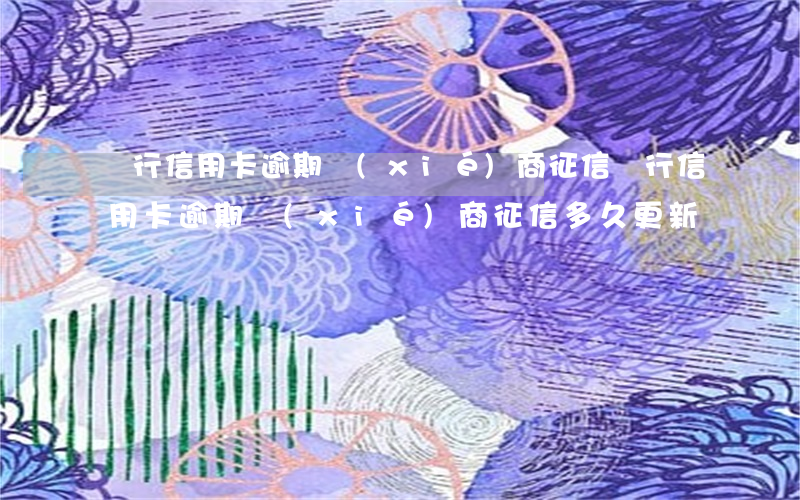 銀行信用卡逾期協(xié)商征信 銀行信用卡逾期協(xié)商征信多久更新