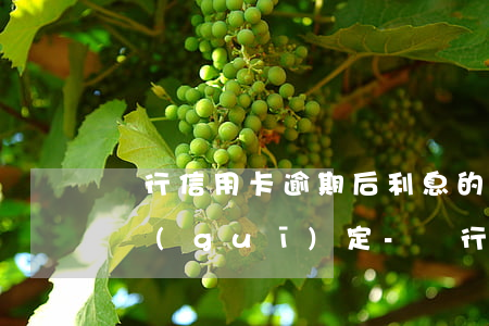 銀行信用卡逾期后利息的相關(guān)規(guī)定-銀行信用卡逾期后利息的相關(guān)規(guī)定有哪些