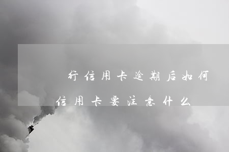 銀行信用卡逾期后如何還款(去銀行還逾期的信用卡要注意什么)