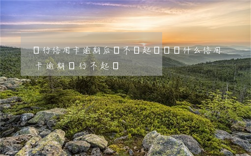 銀行信用卡逾期后會不會起訴嗎(為什么信用卡逾期銀行不起訴)