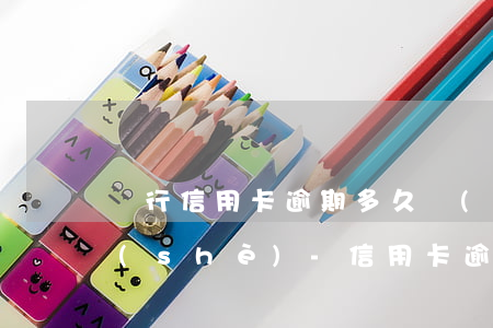 銀行信用卡逾期多久會(huì)起訴建設(shè)-“信用卡逾期多久會(huì)被起訴”