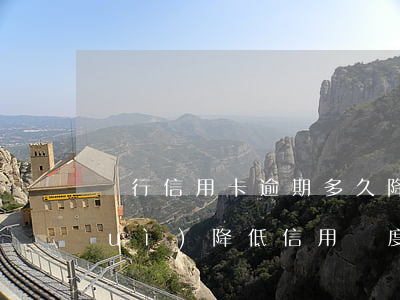 銀行信用卡逾期多久降額(信用卡逾期會(huì)降低信用額度嗎)