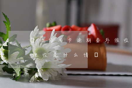 銀行信用卡逾期委外催收(信用卡逾期銀行不催收是什么情況)