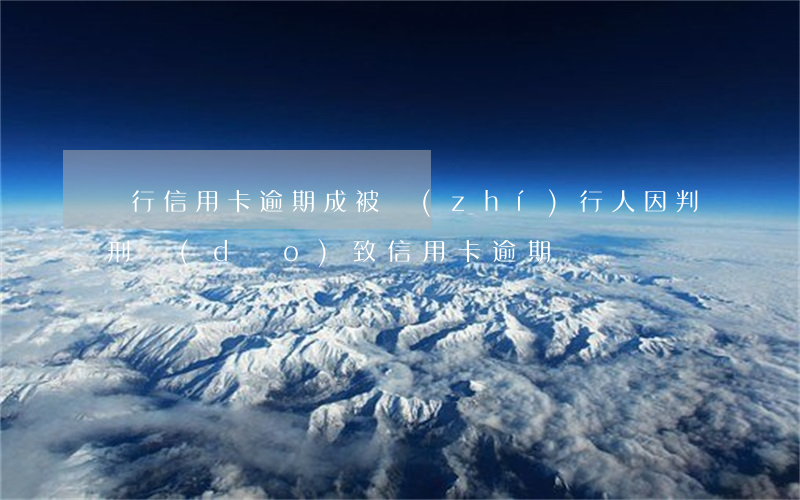 銀行信用卡逾期成被執(zhí)行人(因判刑導(dǎo)致信用卡逾期)