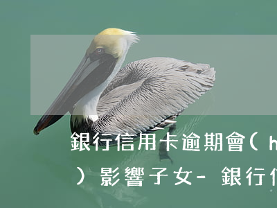 銀行信用卡逾期會(huì)不會(huì)影響子女-銀行信用卡逾期會(huì)不會(huì)影響子女政審