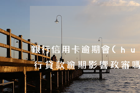 銀行信用卡逾期會(huì)影響政審嗎(銀行貸款逾期影響政審嗎)
