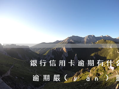 銀行信用卡逾期有什么后果嗎(什么叫信用卡逾期嚴(yán)重)
