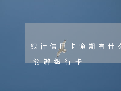 銀行信用卡逾期有什么條件(信用卡逾期能不能辦銀行卡)