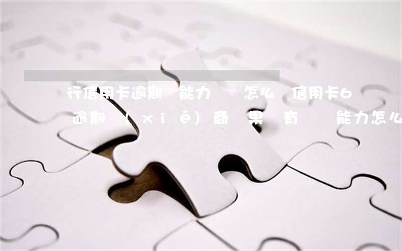 銀行信用卡逾期沒能力償還怎么辦 信用卡6萬逾期協(xié)商無果沒有償還能力怎么辦