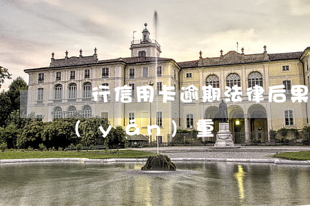 銀行信用卡逾期法律后果(信用卡逾期后果嚴(yán)重嗎)