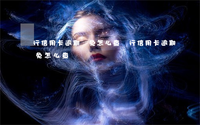 銀行信用卡逾期減免怎么查(銀行信用卡逾期減免怎么查)