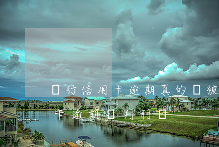 銀行信用卡逾期真的會被訴訟么(銀行的信用卡逾期會判刑嗎)