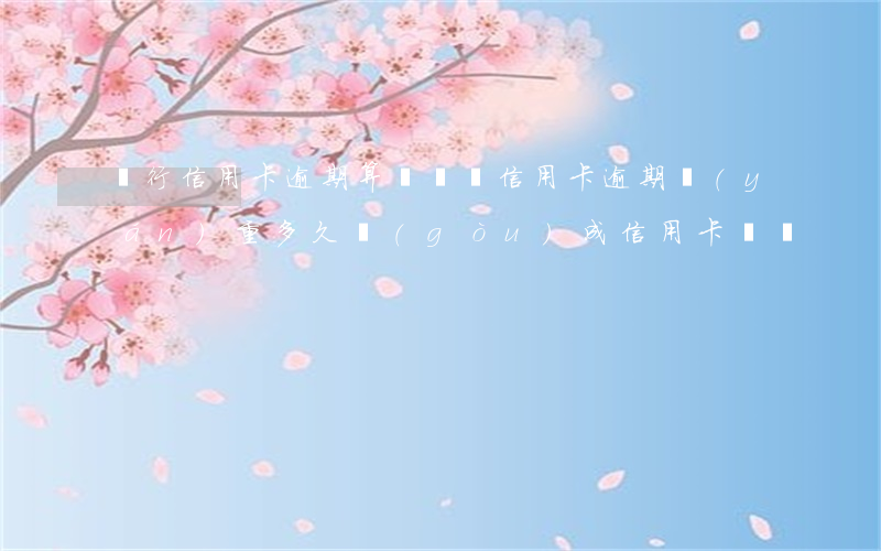 銀行信用卡逾期算詐騙嗎(信用卡逾期嚴(yán)重多久構(gòu)成信用卡詐騙)