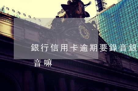 銀行信用卡逾期要錄音(銀行信用卡逾期要錄音嘛)