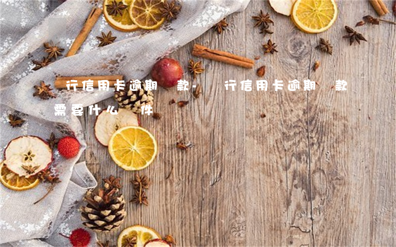 銀行信用卡逾期貸款-銀行信用卡逾期貸款需要什么條件