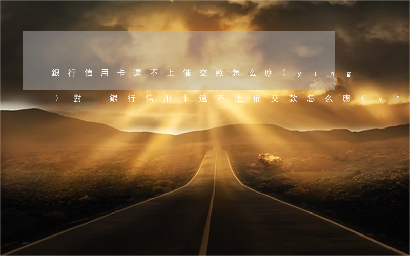 銀行信用卡還不上催交款怎么應(yīng)對-銀行信用卡還不上催交款怎么應(yīng)對呢