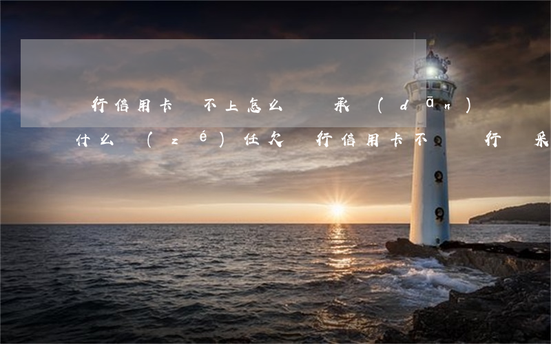銀行信用卡還不上怎么辦會承擔(dān)什么責(zé)任(欠銀行信用卡不還銀行會采取什么措施)