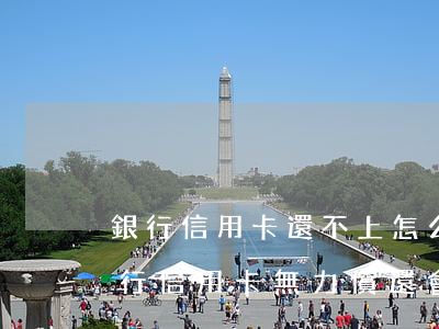 銀行信用卡還不上怎么辦,會承擔什么責任?(銀行信用卡無力償還會什么后果)