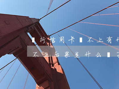 銀行信用卡還不上有什么后果(信用卡一直還不上后果是什么樣子)