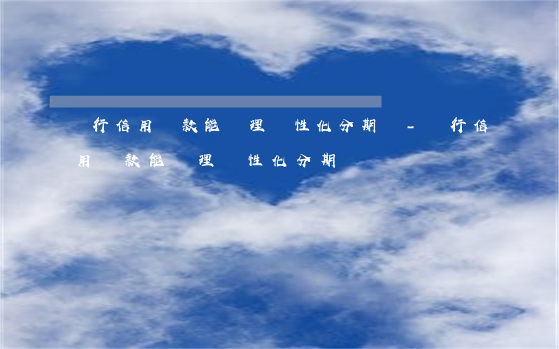 銀行信用貸款能辦理個性化分期嗎-銀行信用貸款能辦理個性化分期嗎