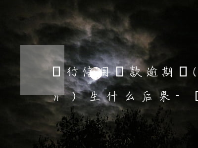 銀行信用貸款逾期會(huì)產(chǎn)生什么后果-銀行信用貸款逾期會(huì)產(chǎn)生什么后果呢