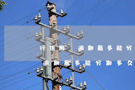銀行信用貸逾期最多能分期多久-銀行信用貸逾期最多能分期多久啊