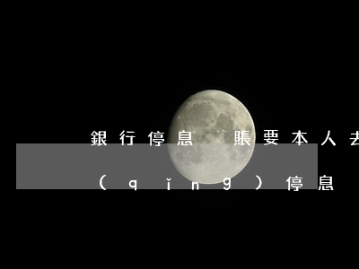 銀行停息掛賬要本人去嗎(哪些銀行可以申請(qǐng)停息掛賬)