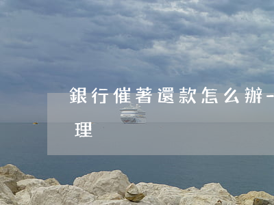 銀行催著還款怎么辦-銀行催著還款怎么辦理