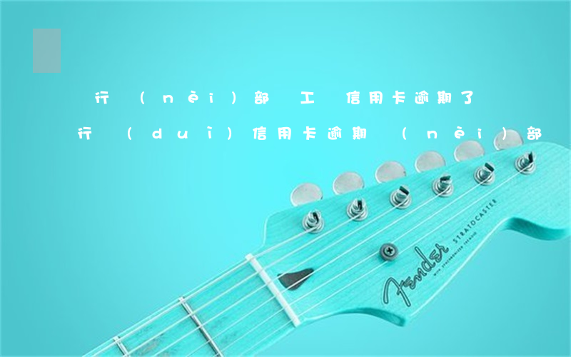 銀行內(nèi)部員工辦信用卡逾期了(銀行對(duì)信用卡逾期內(nèi)部處理)
