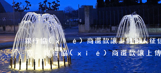 銀行協(xié)商還款讓上傳個人征信報告-銀行協(xié)商還款讓上傳個人征信報告是真的嗎