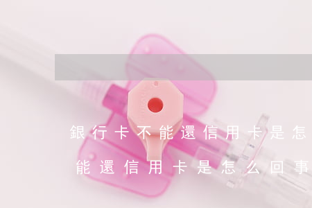 銀行卡不能還信用卡是怎么回事-銀行卡不能還信用卡是怎么回事兒