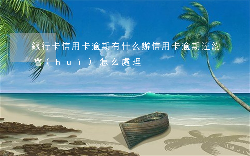 銀行卡信用卡逾期有什么辦（信用卡逾期違約會(huì)怎么處理）